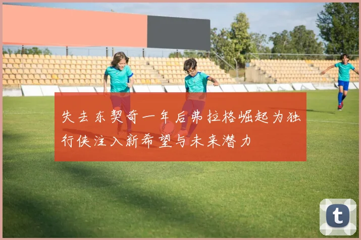 失去东契奇一年后弗拉格崛起为独行侠注入新希望与未来潜力