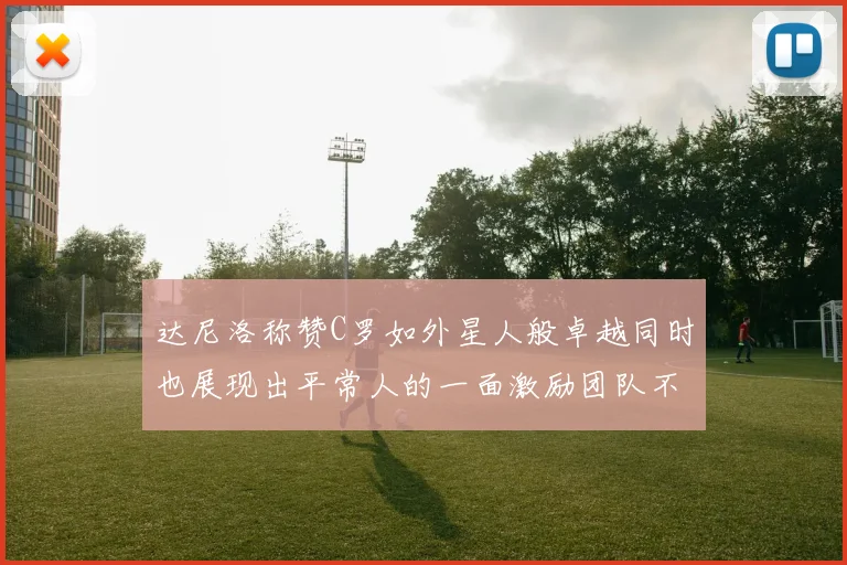 达尼洛称赞C罗如外星人般卓越同时也展现出平常人的一面激励团队不断进步