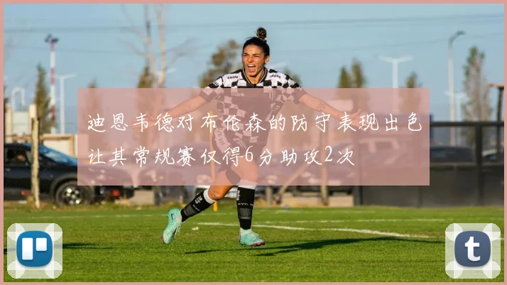 迪恩韦德对布伦森的防守表现出色让其常规赛仅得6分助攻2次