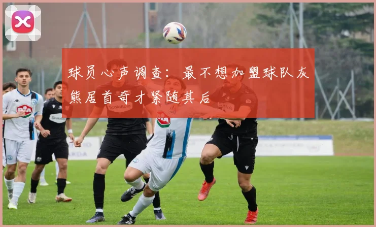 球员心声调查：最不想加盟球队灰熊居首奇才紧随其后