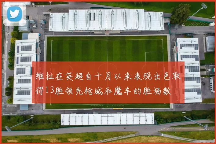 维拉在英超自十月以来表现出色取得13胜领先枪城和魔车的胜场数