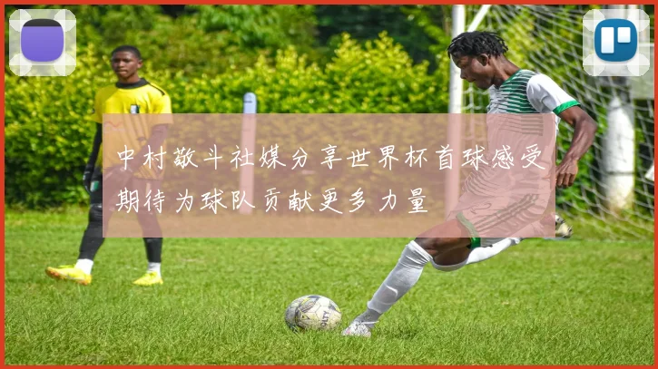 中村敬斗社媒分享世界杯首球感受期待为球队贡献更多力量