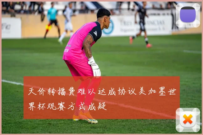 天价转播费难以达成协议美加墨世界杯观赛方式成疑