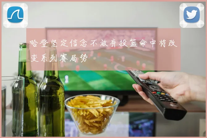 哈登坚定信念不放弃投篮命中将改变系列赛局势