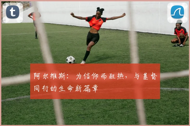阿尔维斯：为信仰而狂热，与基督同行的生命新篇章