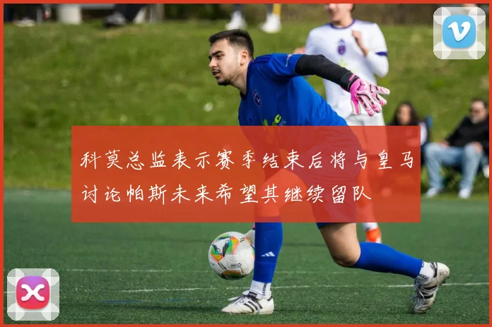科莫总监表示赛季结束后将与皇马讨论帕斯未来希望其继续留队