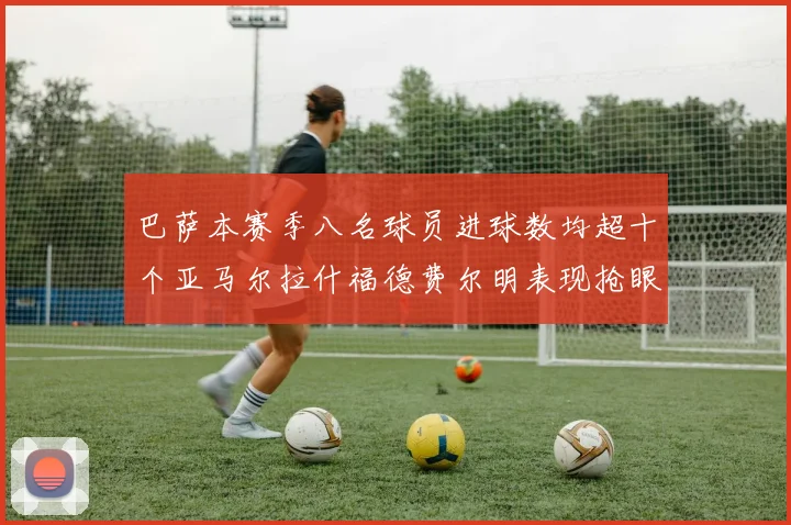 巴萨本赛季八名球员进球数均超十个亚马尔拉什福德费尔明表现抢眼
