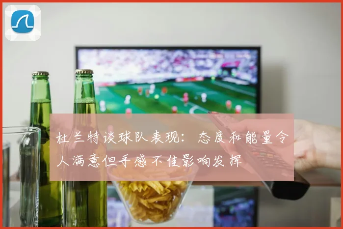 杜兰特谈球队表现：态度和能量令人满意但手感不佳影响发挥