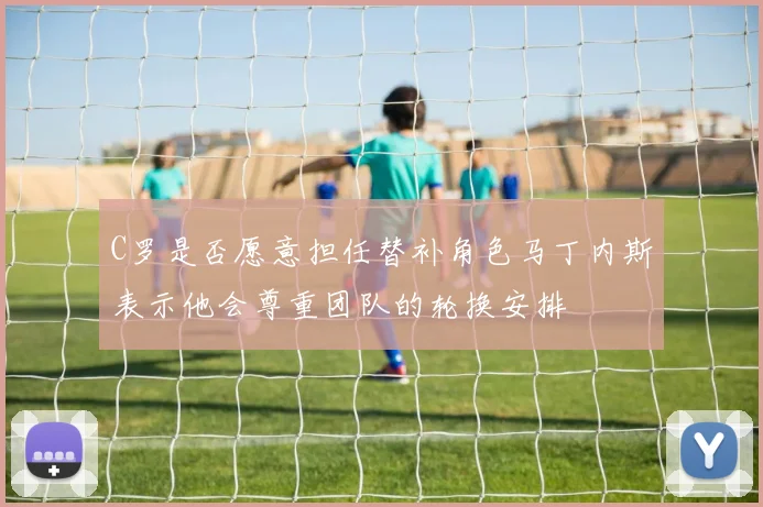 C罗是否愿意担任替补角色马丁内斯表示他会尊重团队的轮换安排