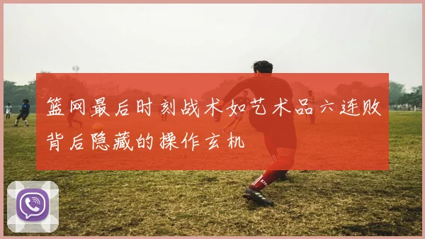 篮网最后时刻战术如艺术品六连败背后隐藏的操作玄机